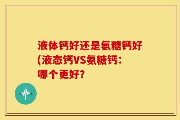 液体钙好还是氨糖钙好(液态钙VS氨糖钙：哪个更好？