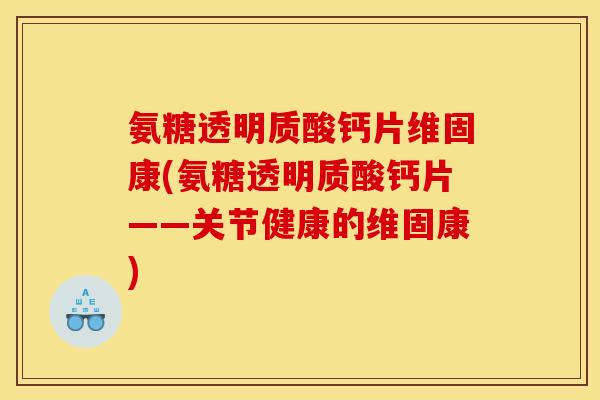 氨糖透明质酸钙片维固康(氨糖透明质酸钙片——关节健康的维固康)-第1张图片-关节骑士 氨糖透明质酸钙片维固康(氨糖透明质酸钙片——关节健康的维固康)-第1张图片-关节骑士