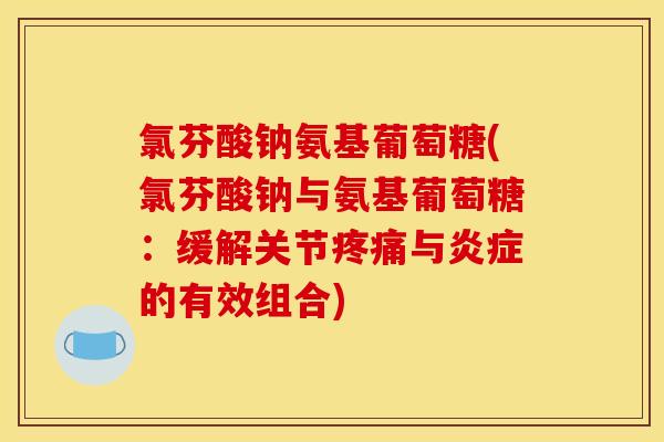 氯芬酸钠氨基葡萄糖(氯芬酸钠与氨基葡萄糖:缓解关节疼痛与炎症的有效组合)-第1张图片-关节骑士 氯芬酸钠氨基葡萄糖(氯芬酸钠与氨基葡萄糖:缓解关节疼痛与炎症的有效组合)-第1张图片-关节骑士