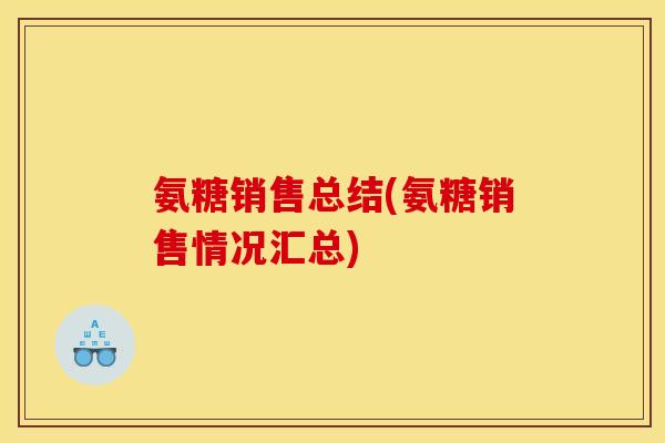 氨糖销售总结(氨糖销售情况汇总)
