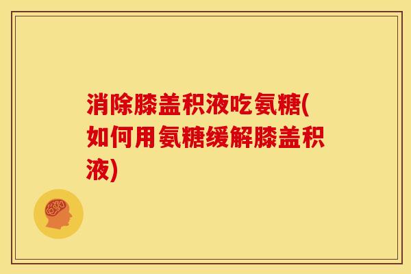 消除膝盖积液吃氨糖(如何用氨糖缓解膝盖积液)