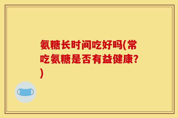 氨糖长时间吃好吗(常吃氨糖是否有益健康？)
