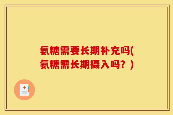 氨糖需要长期补充吗(氨糖需长期摄入吗？)