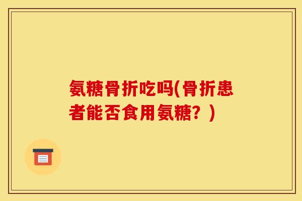 氨糖骨折吃吗(骨折患者能否食用氨糖？)-第1张图片-关节骑士