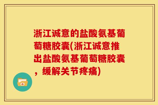 浙江诚意的盐酸氨基葡萄糖胶囊(浙江诚意推出盐酸氨基葡萄糖胶囊，缓解关节疼痛)