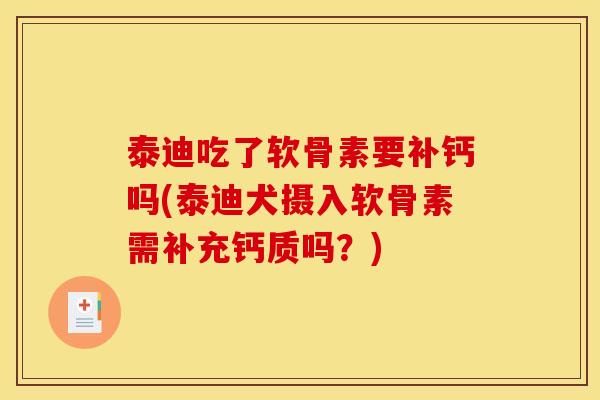 泰迪吃了软骨素要补钙吗(泰迪犬摄入软骨素需补充钙质吗？)