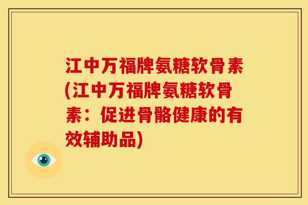 江中万福牌氨糖软骨素(江中万福牌氨糖软骨素：促进骨骼健康的有效辅助品)-第1张图片-关节骑士