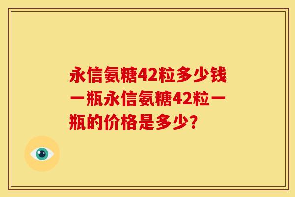 永信氨糖42粒多少钱一瓶永信氨糖42粒一瓶的价格是多少？-第1张图片-关节骑士