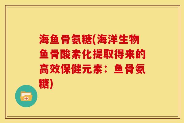 海鱼骨氨糖(海洋生物鱼骨酸素化提取得来的高效保健元素:鱼骨氨糖)-第1张图片-关节骑士 海鱼骨氨糖(海洋生物鱼骨酸素化提取得来的高效保健元素:鱼骨氨糖)-第1张图片-关节骑士