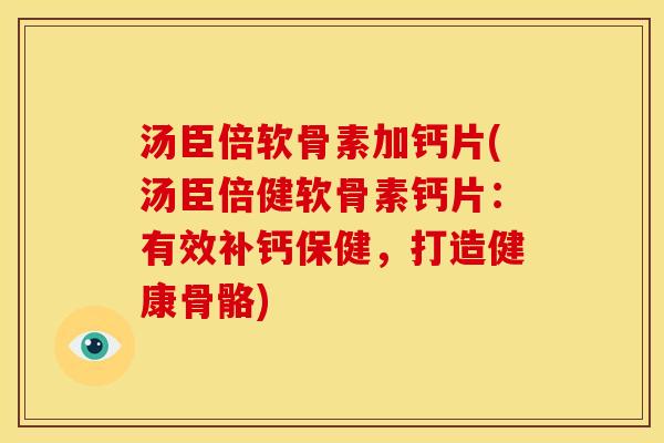 汤臣倍软骨素加钙片(汤臣倍健软骨素钙片：有效补钙保健，打造健康骨骼)