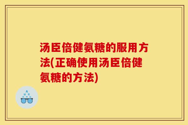 汤臣倍健氨糖的服用方法(正确使用汤臣倍健氨糖的方法)