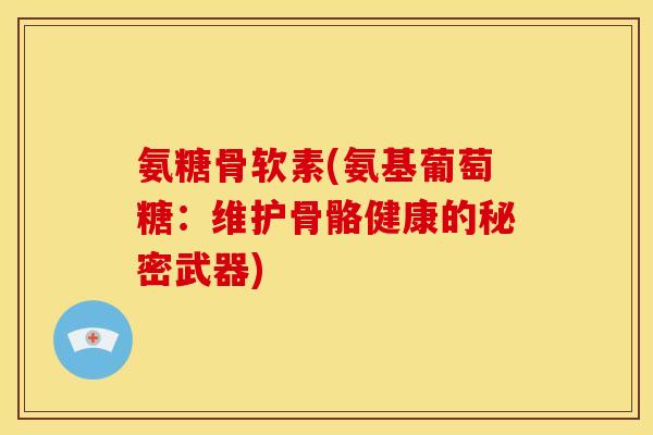 氨糖骨软素(氨基葡萄糖：维护骨骼健康的秘密武器)