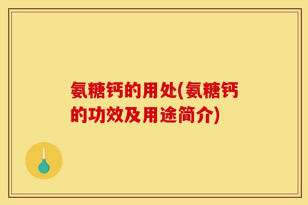 氨糖钙的用处(氨糖钙的功效及用途简介)-第1张图片-关节骑士