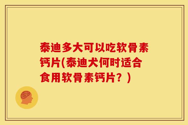 泰迪多大可以吃软骨素钙片(泰迪犬何时适合食用软骨素钙片？)