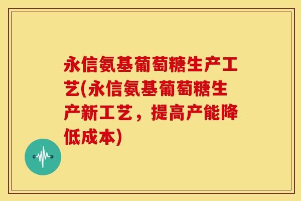 永信氨基葡萄糖生产工艺(永信氨基葡萄糖生产新工艺，提高产能降低成本)