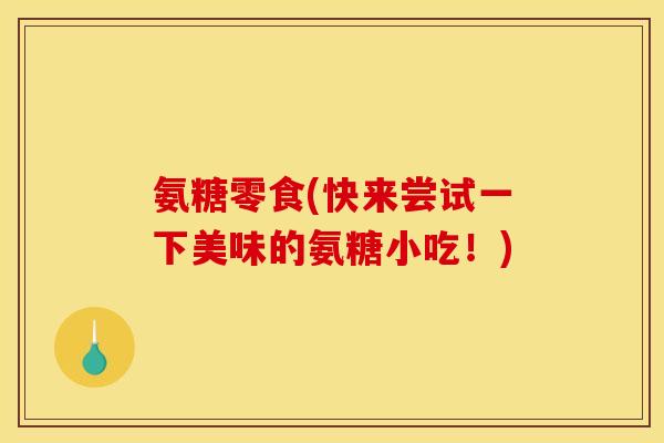 氨糖零食(快来尝试一下美味的氨糖小吃！)
