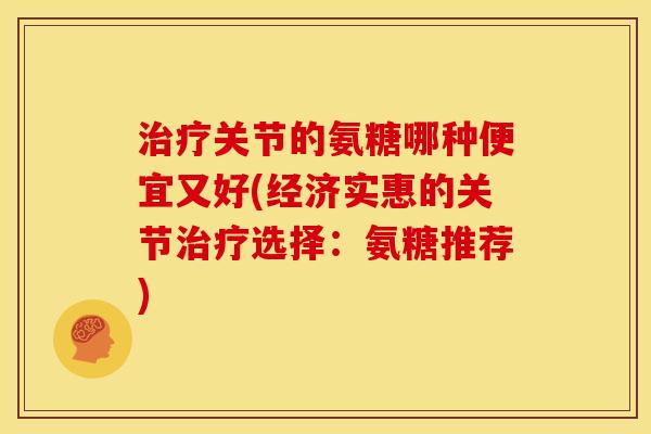 治疗关节的氨糖哪种便宜又好(经济实惠的关节治疗选择：氨糖推荐)-第1张图片-关节骑士