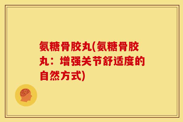 氨糖骨胶丸(氨糖骨胶丸：增强关节舒适度的自然方式)