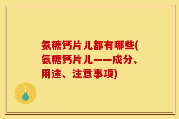 氨糖钙片儿都有哪些(氨糖钙片儿——成分、用途、注意事项)