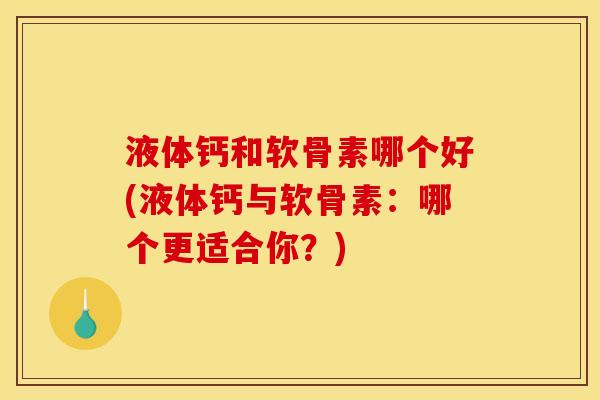 液体钙和软骨素哪个好(液体钙与软骨素：哪个更适合你？)-第1张图片-关节骑士