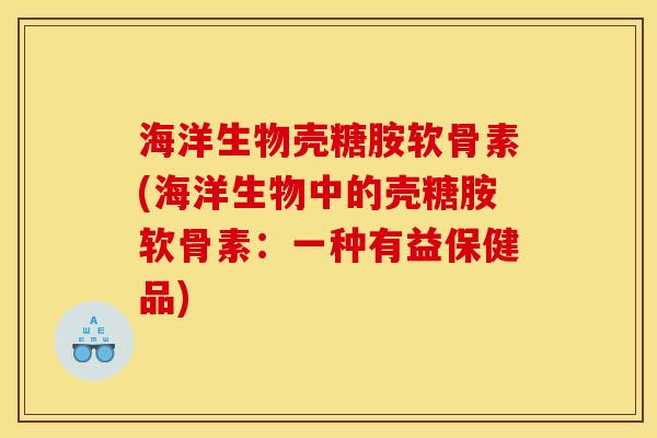 海洋生物壳糖胺软骨素(海洋生物中的壳糖胺软骨素：一种有益保健品)
