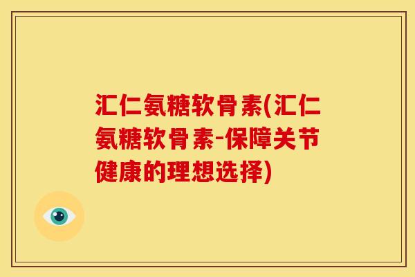 汇仁氨糖软骨素(汇仁氨糖软骨素-保障关节健康的理想选择)
