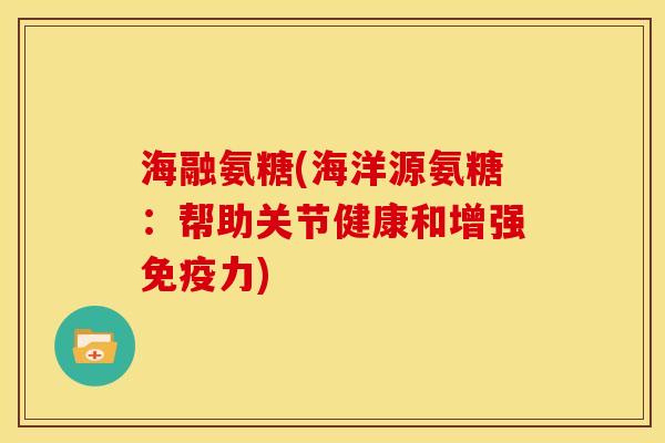 海融氨糖(海洋源氨糖：帮助关节健康和增强免疫力)
