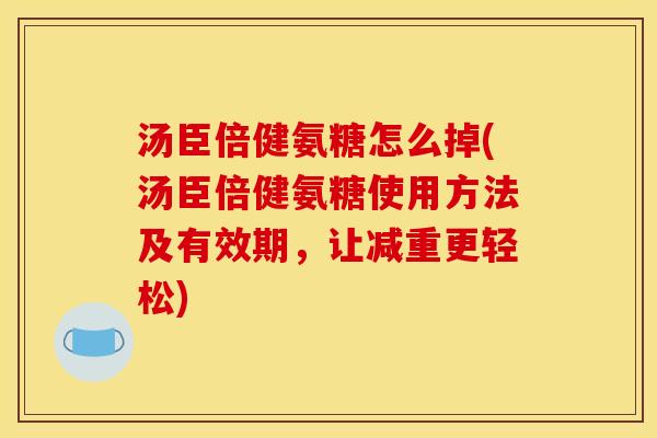 汤臣倍健氨糖怎么掉(汤臣倍健氨糖使用方法及有效期，让减重更轻松)