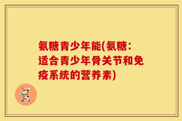 氨糖青少年能(氨糖：适合青少年骨关节和免疫系统的营养素)