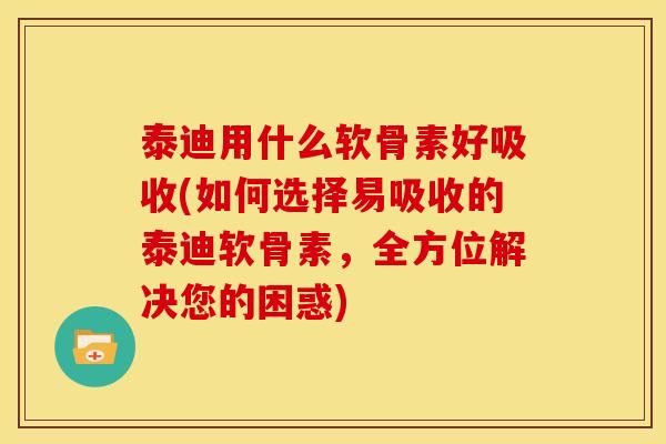 泰迪用什么软骨素好吸收(如何选择易吸收的泰迪软骨素，全方位解决您的困惑)