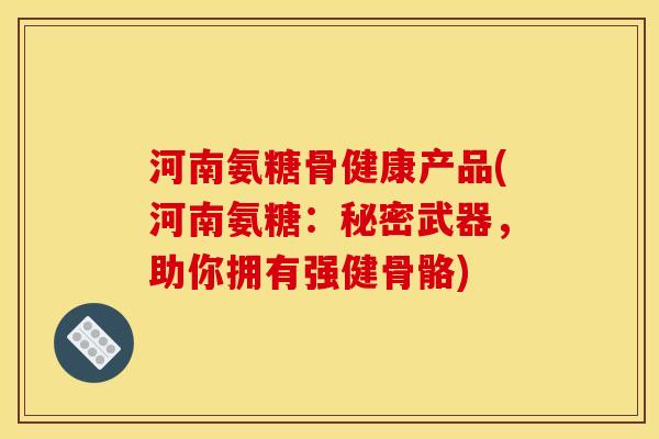 河南氨糖骨健康产品(河南氨糖：秘密武器，助你拥有强健骨骼)