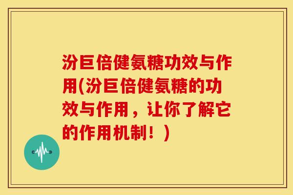 汾巨倍健氨糖功效与作用(汾巨倍健氨糖的功效与作用，让你了解它的作用机制！)
