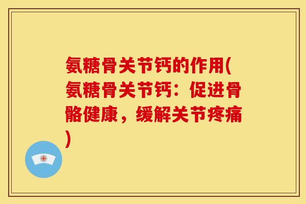 氨糖骨关节钙的作用(氨糖骨关节钙：促进骨骼健康，缓解关节疼痛)