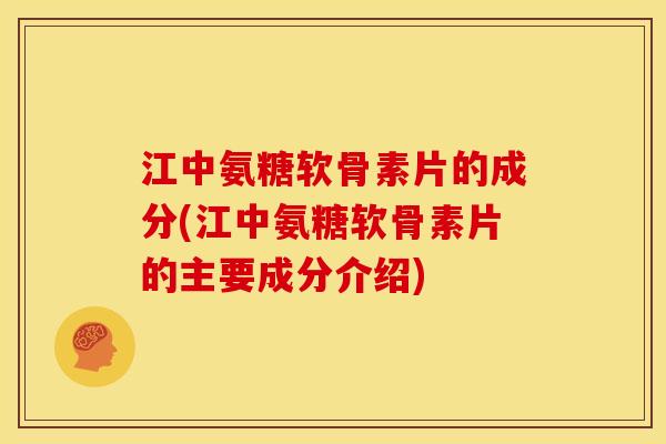 江中氨糖软骨素片的成分(江中氨糖软骨素片的主要成分介绍)