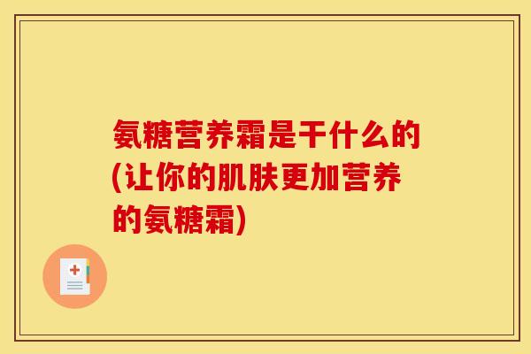 氨糖营养霜是干什么的(让你的肌肤更加营养的氨糖霜)