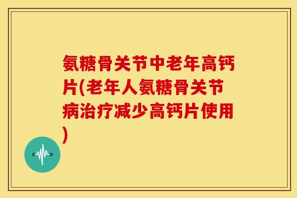 氨糖骨关节中老年高钙片(老年人氨糖骨关节病治疗减少高钙片使用)