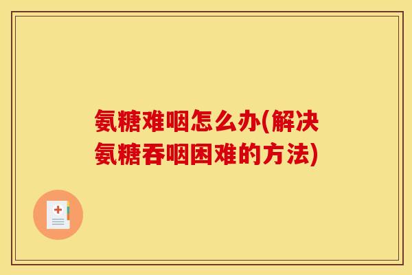 氨糖难咽怎么办(解决氨糖吞咽困难的方法)