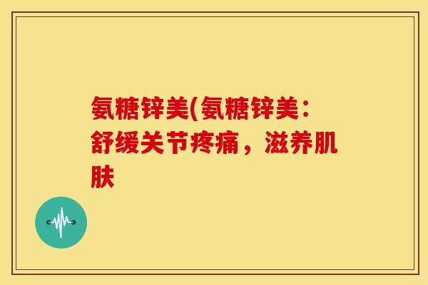 氨糖锌美(氨糖锌美：舒缓关节疼痛，滋养肌肤-第1张图片-关节骑士