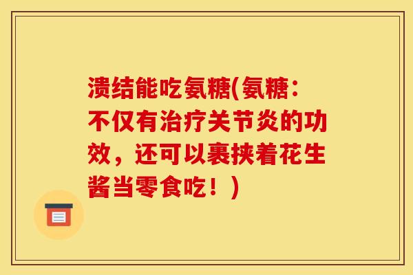 溃结能吃氨糖(氨糖：不仅有治疗关节炎的功效，还可以裹挟着花生酱当零食吃！)
