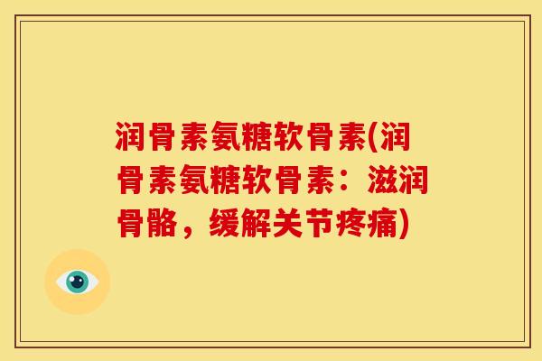 润骨素氨糖软骨素(润骨素氨糖软骨素：滋润骨骼，缓解关节疼痛)