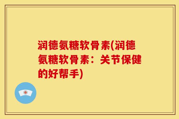 润德氨糖软骨素(润德氨糖软骨素：关节保健的好帮手)