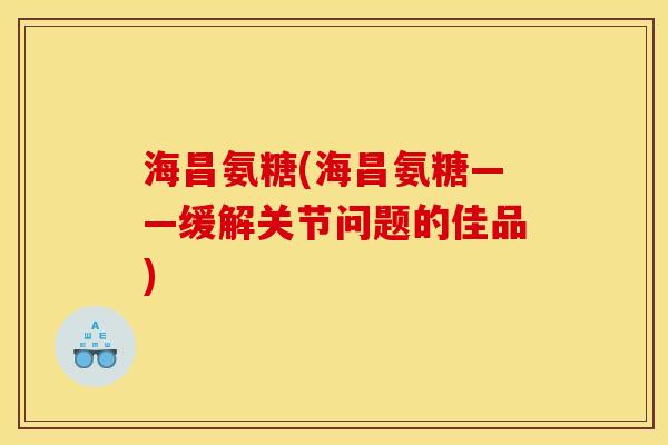 海昌氨糖(海昌氨糖——缓解关节问题的佳品)