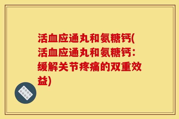 活血应通丸和氨糖钙(活血应通丸和氨糖钙：缓解关节疼痛的双重效益)