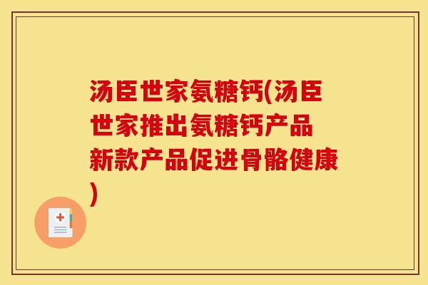汤臣世家氨糖钙(汤臣世家推出氨糖钙产品 新款产品促进骨骼健康)