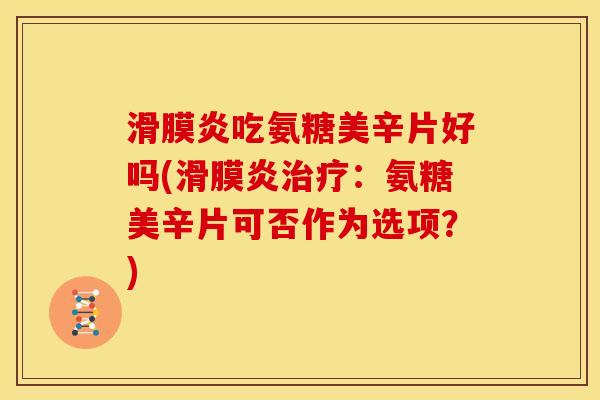 滑膜炎吃氨糖美辛片好吗(滑膜炎治疗:氨糖美辛片可否作为选项?)-第1张图片-关节骑士 滑膜炎吃氨糖美辛片好吗(滑膜炎治疗:氨糖美辛片可否作为选项?)-第1张图片-关节骑士