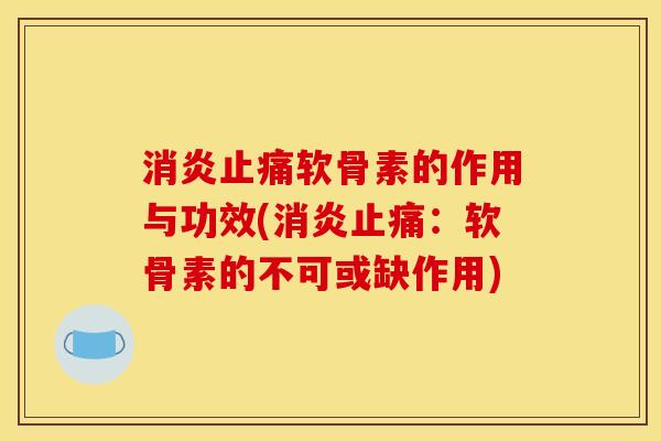 消炎止痛软骨素的作用与功效(消炎止痛：软骨素的不可或缺作用)