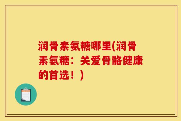 润骨素氨糖哪里(润骨素氨糖：关爱骨骼健康的首选！)
