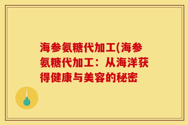 海参氨糖代加工(海参氨糖代加工：从海洋获得健康与美容的秘密