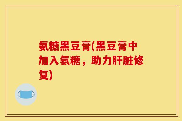 氨糖黑豆膏(黑豆膏中加入氨糖，助力肝脏修复)