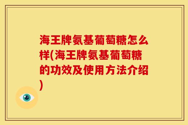 海王牌氨基葡萄糖怎么样(海王牌氨基葡萄糖的功效及使用方法介绍)